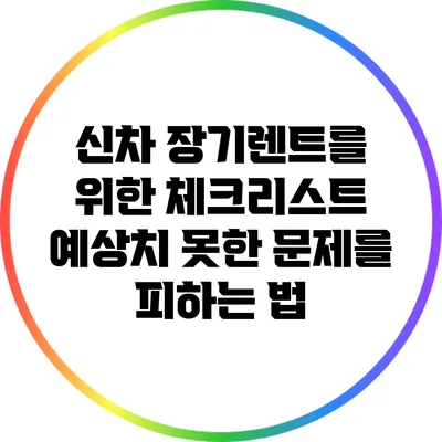 신차 장기렌트를 위한 체크리스트: 예상치 못한 문제를 피하는 법