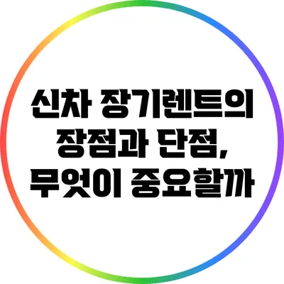 신차 장기렌트의 장점과 단점, 무엇이 중요할까?