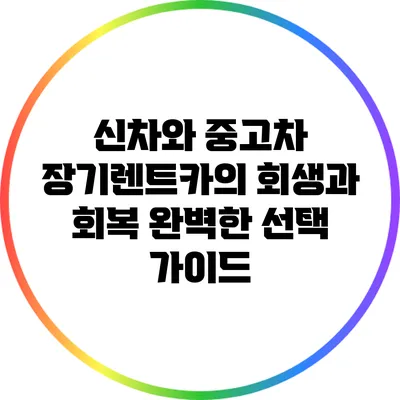 신차와 중고차 장기렌트카의 회생과 회복: 완벽한 선택 가이드