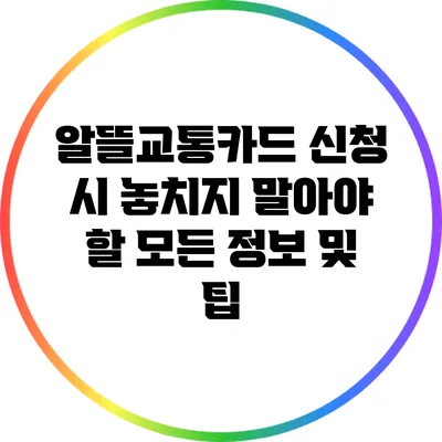 알뜰교통카드 신청 시 놓치지 말아야 할 모든 정보 및 팁