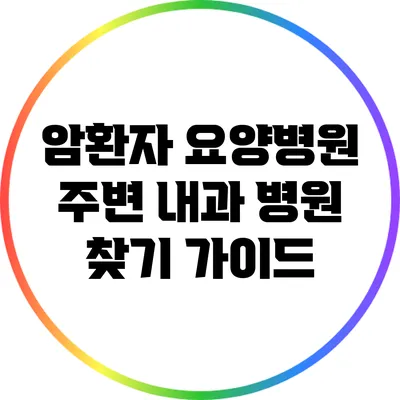 암환자 요양병원 주변 내과 병원 찾기 가이드