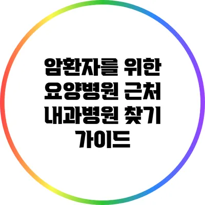 암환자를 위한 요양병원 근처 내과병원 찾기 가이드