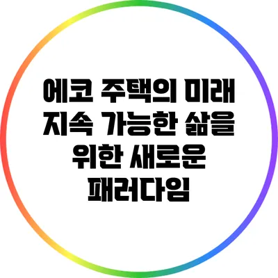 에코 주택의 미래: 지속 가능한 삶을 위한 새로운 패러다임