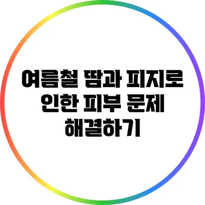 여름철 땀과 피지로 인한 피부 문제 해결하기