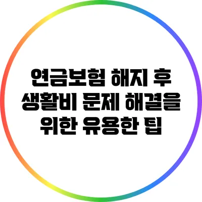 연금보험 해지 후 생활비 문제 해결을 위한 유용한 팁
