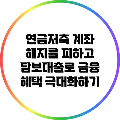 연금저축 계좌 해지를 피하고 담보대출로 금융 혜택 극대화하기