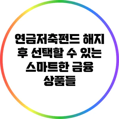 연금저축펀드 해지 후 선택할 수 있는 스마트한 금융 상품들