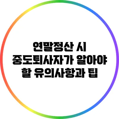연말정산 시 중도퇴사자가 알아야 할 유의사항과 팁