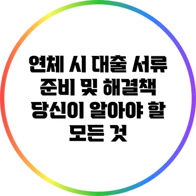 연체 시 대출 서류 준비 및 해결책: 당신이 알아야 할 모든 것
