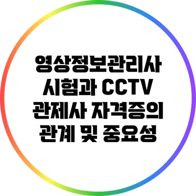 영상정보관리사 시험과 CCTV 관제사 자격증의 관계 및 중요성
