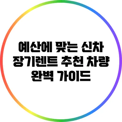 예산에 맞는 신차 장기렌트 추천 차량 완벽 가이드