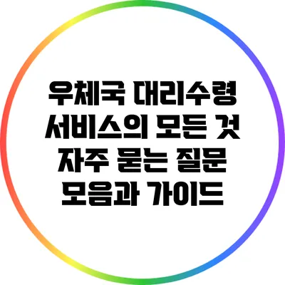 우체국 대리수령 서비스의 모든 것: 자주 묻는 질문 모음과 가이드