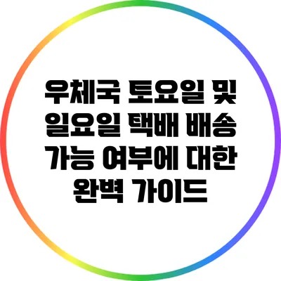 우체국 토요일 및 일요일 택배 배송 가능 여부에 대한 완벽 가이드