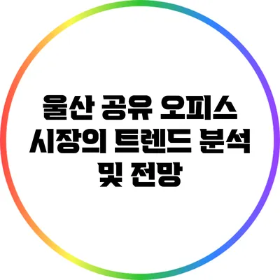 울산 공유 오피스 시장의 트렌드 분석 및 전망