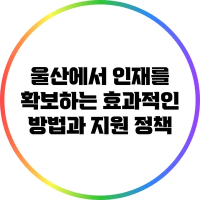 울산에서 인재를 확보하는 효과적인 방법과 지원 정책