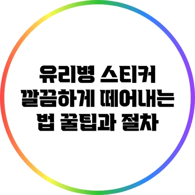 유리병 스티커 깔끔하게 떼어내는 법: 꿀팁과 절차