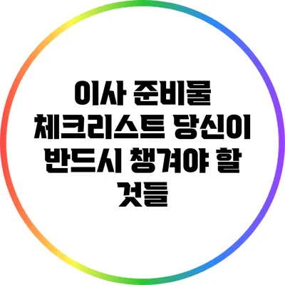 이사 준비물 체크리스트: 당신이 반드시 챙겨야 할 것들