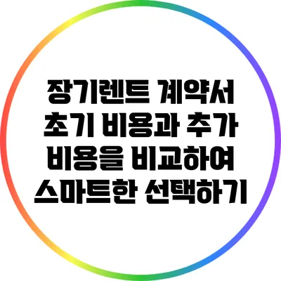 장기렌트 계약서: 초기 비용과 추가 비용을 비교하여 스마트한 선택하기