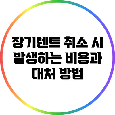 장기렌트 취소 시 발생하는 비용과 대처 방법