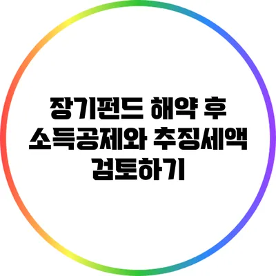 장기펀드 해약 후 소득공제와 추징세액 검토하기