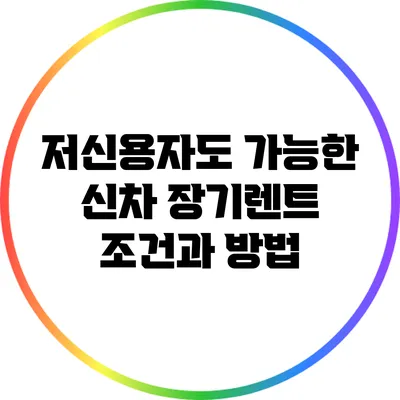 저신용자도 가능한 신차 장기렌트 조건과 방법