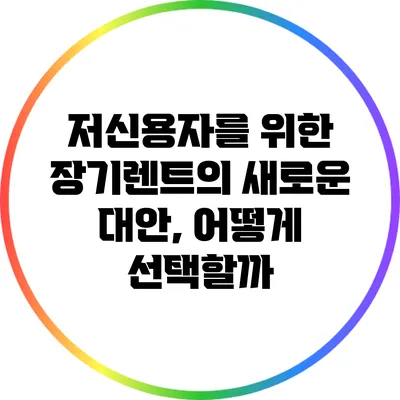 저신용자를 위한 장기렌트의 새로운 대안, 어떻게 선택할까?