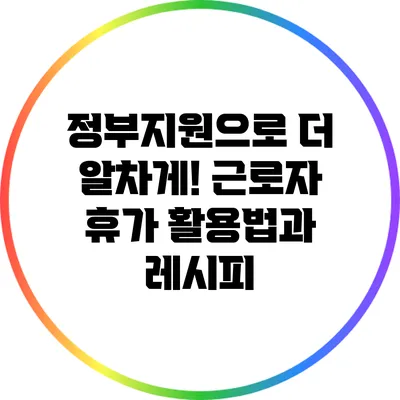 정부지원으로 더 알차게! 근로자 휴가 활용법과 레시피