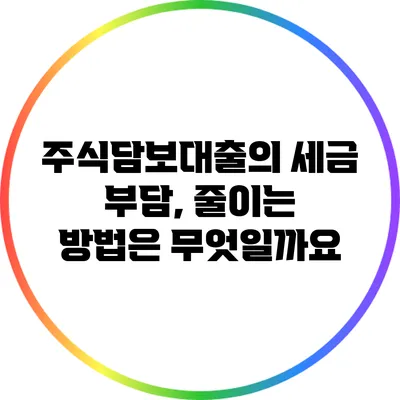 주식담보대출의 세금 부담, 줄이는 방법은 무엇일까요?