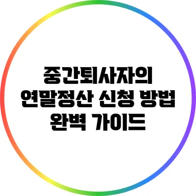 중간퇴사자의 연말정산 신청 방법 완벽 가이드