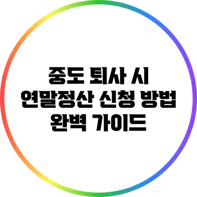 중도 퇴사 시 연말정산 신청 방법 완벽 가이드