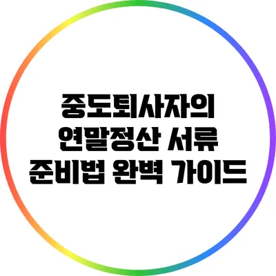 중도퇴사자의 연말정산 서류 준비법 완벽 가이드