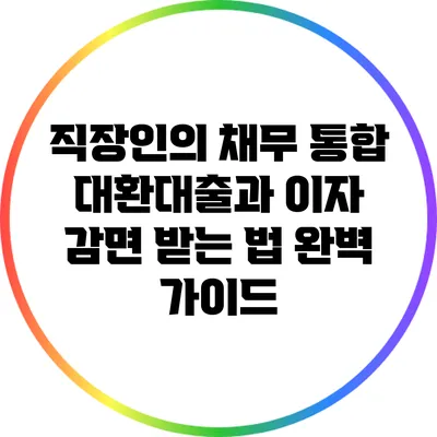 직장인의 채무 통합 대환대출과 이자 감면 받는 법 완벽 가이드