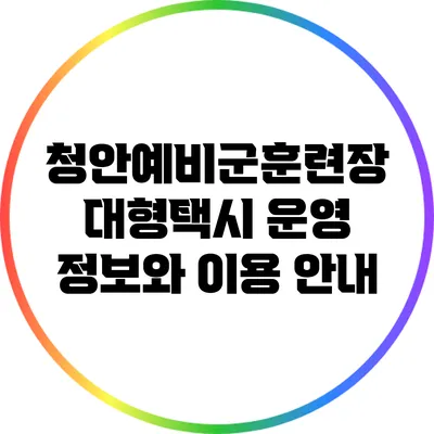 청안예비군훈련장 대형택시 운영 정보와 이용 안내