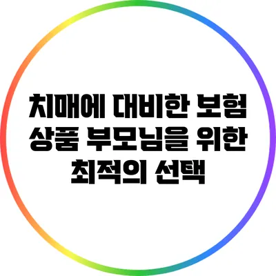 치매에 대비한 보험 상품: 부모님을 위한 최적의 선택