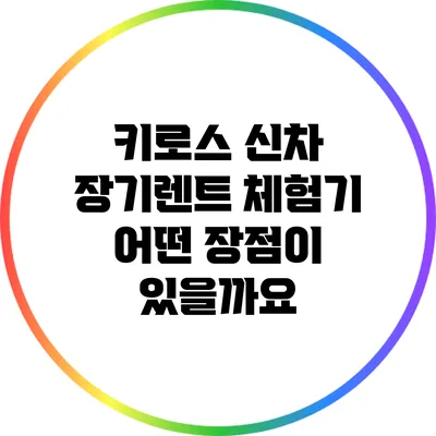 키로스 신차 장기렌트 체험기: 어떤 장점이 있을까요?