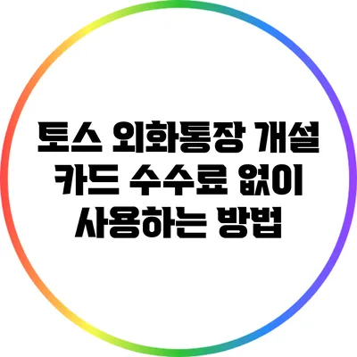 토스 외화통장 개설: 카드 수수료 없이 사용하는 방법