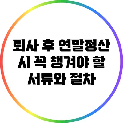 퇴사 후 연말정산 시 꼭 챙겨야 할 서류와 절차