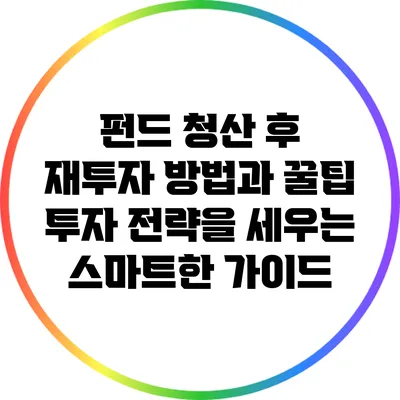 펀드 청산 후 재투자 방법과 꿀팁: 투자 전략을 세우는 스마트한 가이드