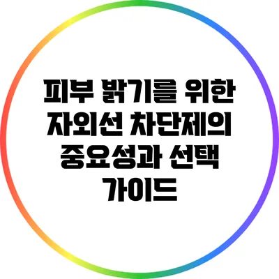피부 밝기를 위한 자외선 차단제의 중요성과 선택 가이드