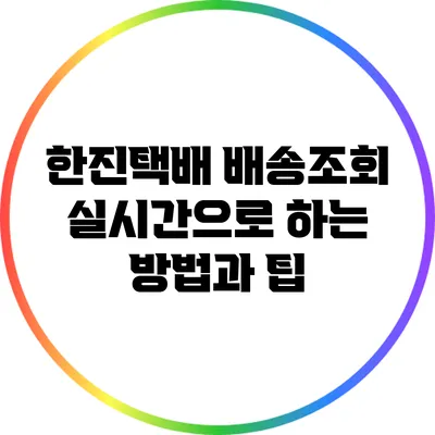 한진택배 배송조회 실시간으로 하는 방법과 팁