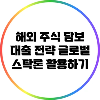 해외 주식 담보 대출 전략: 글로벌 스탁론 활용하기