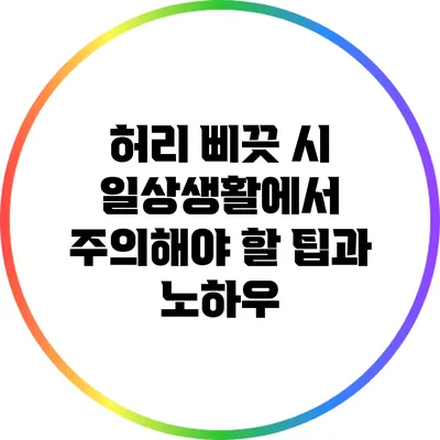허리 삐끗 시 일상생활에서 주의해야 할 팁과 노하우