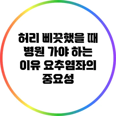 허리 삐끗했을 때 병원 가야 하는 이유: 요추염좌의 중요성