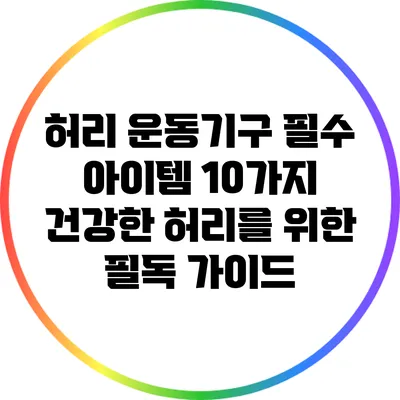 허리 운동기구 필수 아이템 10가지: 건강한 허리를 위한 필독 가이드