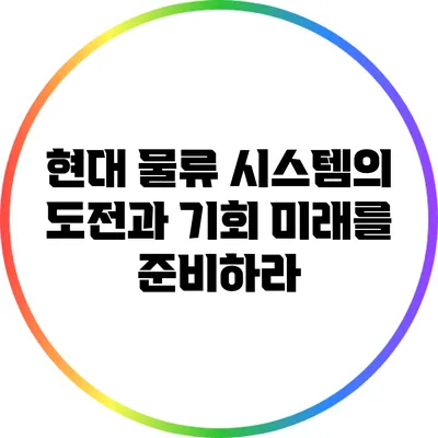 현대 물류 시스템의 도전과 기회: 미래를 준비하라