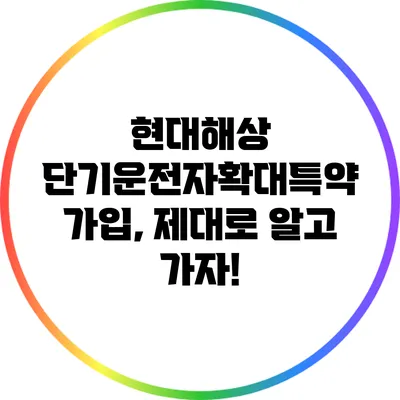 현대해상 단기운전자확대특약 가입, 제대로 알고 가자!