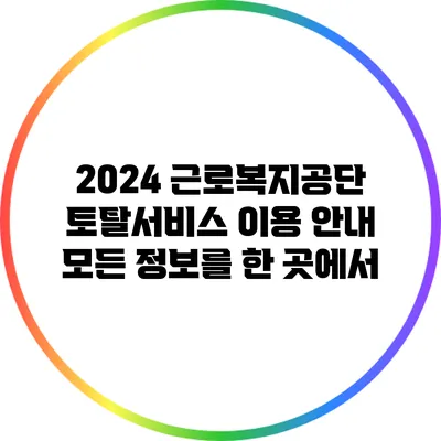 2024 근로복지공단 토탈서비스 이용 안내: 모든 정보를 한 곳에서