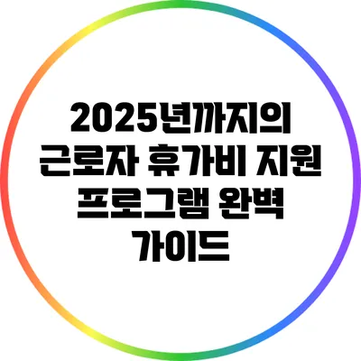 2025년까지의 근로자 휴가비 지원 프로그램 완벽 가이드