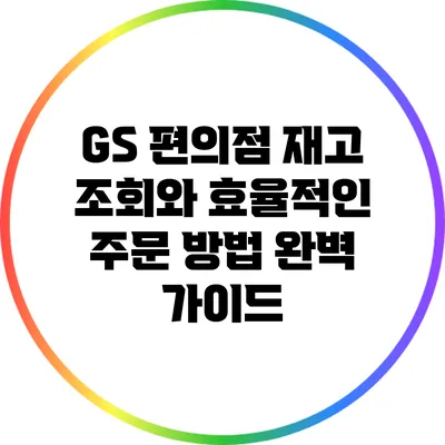 GS 편의점 재고 조회와 효율적인 주문 방법 완벽 가이드