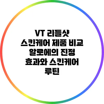 VT 리들샷 스킨케어 제품 비교: 알로에의 진정 효과와 스킨케어 루틴